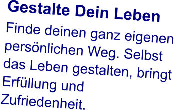 Gestalte Dein Leben Finde deinen ganz eigenen persönlichen Weg. Selbst das Leben gestalten, bringt Erfüllung und Zufriedenheit.