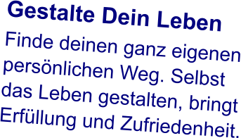 Gestalte Dein Leben Finde deinen ganz eigenen persönlichen Weg. Selbst das Leben gestalten, bringt Erfüllung und Zufriedenheit.